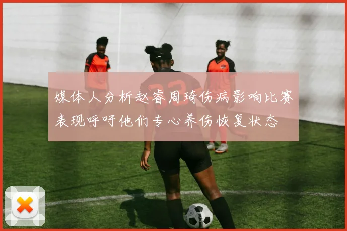 媒体人分析赵睿周琦伤病影响比赛表现呼吁他们专心养伤恢复状态
