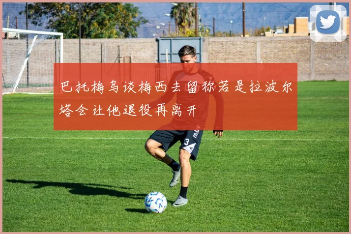 巴托梅乌谈梅西去留称若是拉波尔塔会让他退役再离开