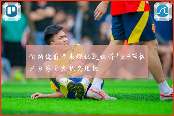 伦纳德首节表现低迷仅得2分4篮板三分球全失状态堪忧