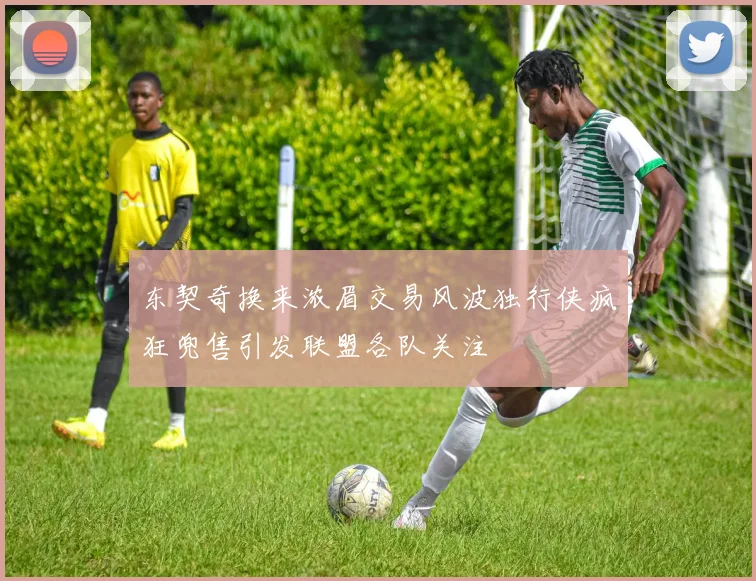 东契奇换来浓眉交易风波独行侠疯狂兜售引发联盟各队关注