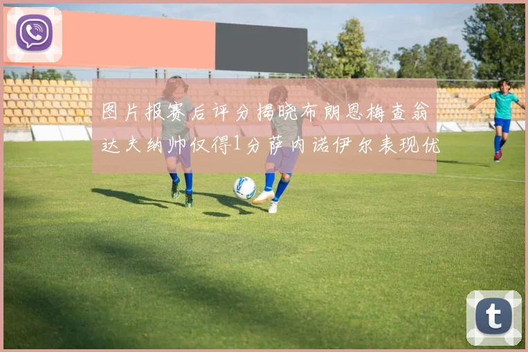 图片报赛后评分揭晓布朗恩梅查翁达夫纳帅仅得1分萨内诺伊尔表现优异获3分