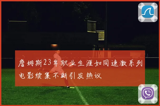 詹姆斯23年职业生涯如同速激系列电影续集不断引发热议