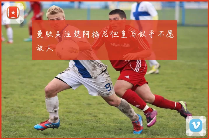 曼联关注楚阿梅尼但皇马似乎不愿放人