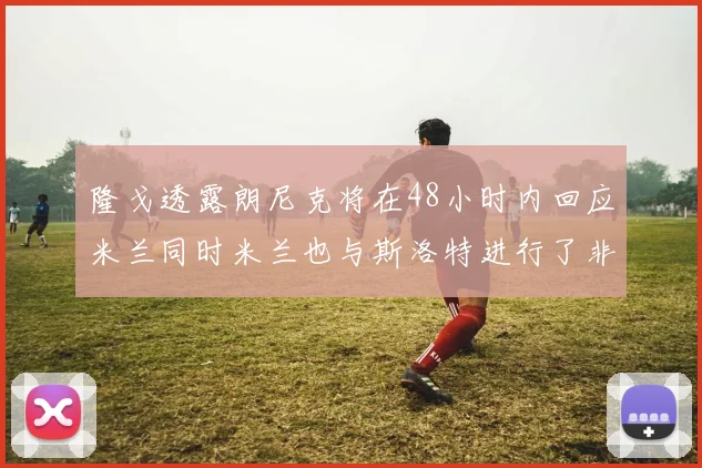 隆戈透露朗尼克将在48小时内回应米兰同时米兰也与斯洛特进行了非正式接触