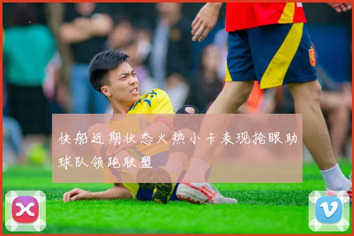快船近期状态火热小卡表现抢眼助球队领跑联盟