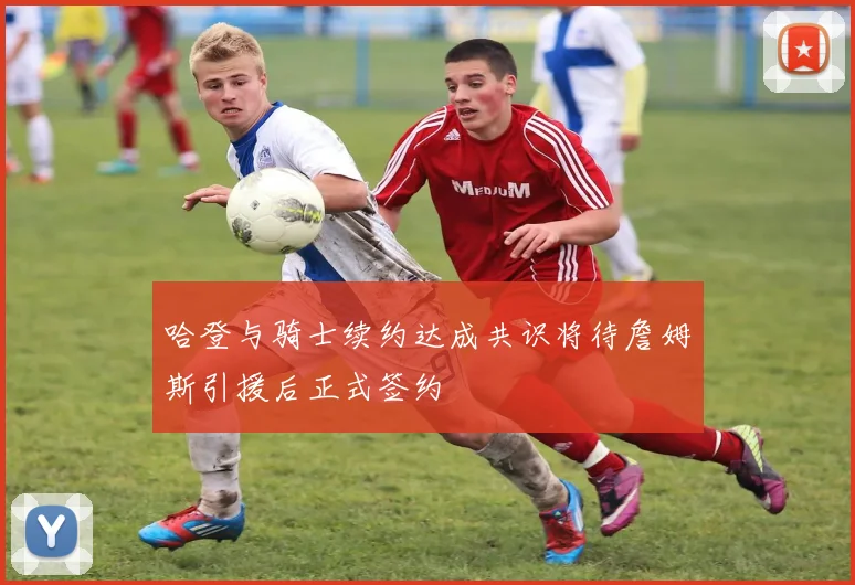 哈登与骑士续约达成共识将待詹姆斯引援后正式签约