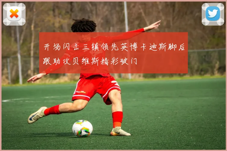 开场闪击三镇领先英博卡迪斯脚后跟助攻贝维斯精彩破门