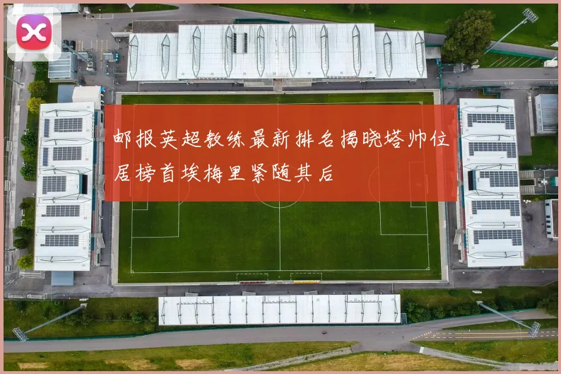 邮报英超教练最新排名揭晓塔帅位居榜首埃梅里紧随其后