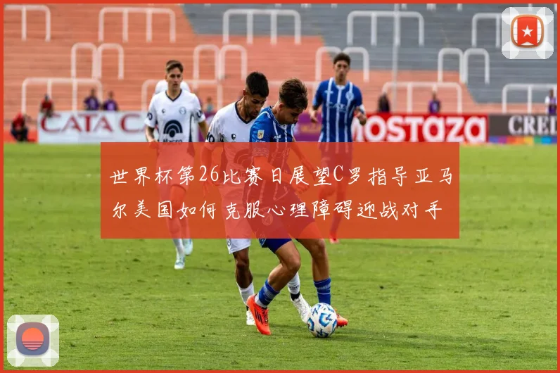 世界杯第26比赛日展望C罗指导亚马尔美国如何克服心理障碍迎战对手
