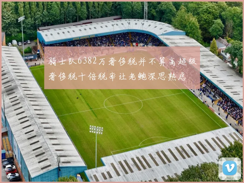 骑士队6382万奢侈税并不算高超级奢侈税十倍税率让老鲍深思熟虑