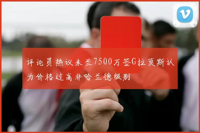 评论员热议米兰7500万签G拉莫斯认为价格过高非哈兰德级别