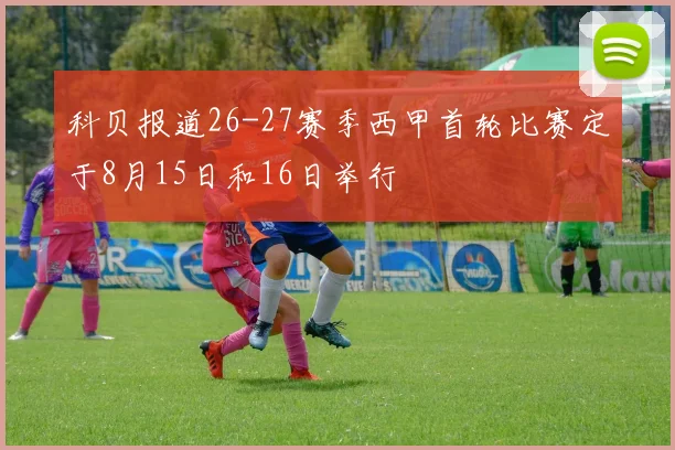 科贝报道26-27赛季西甲首轮比赛定于8月15日和16日举行
