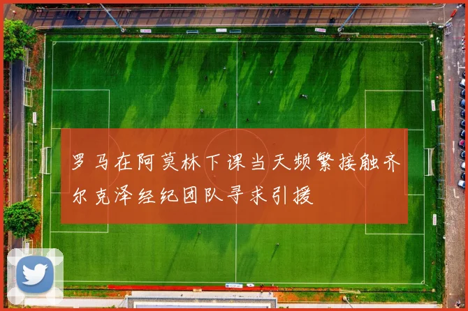 罗马在阿莫林下课当天频繁接触齐尔克泽经纪团队寻求引援