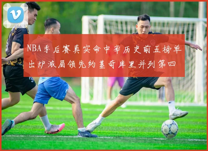 NBA季后赛真实命中率历史前五榜单出炉浓眉领先约基奇库里并列第四