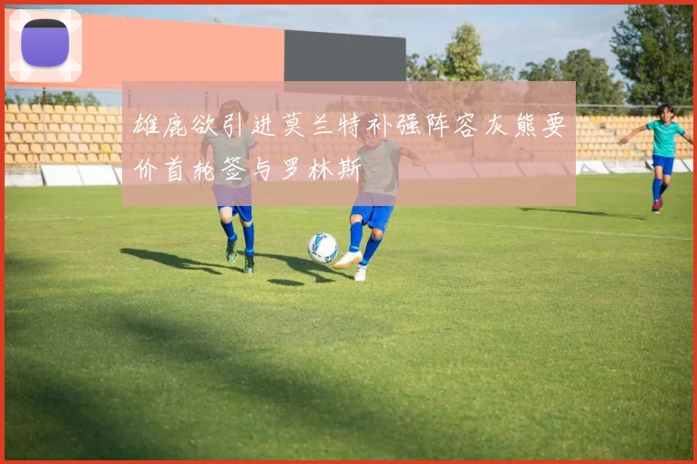 雄鹿欲引进莫兰特补强阵容灰熊要价首轮签与罗林斯