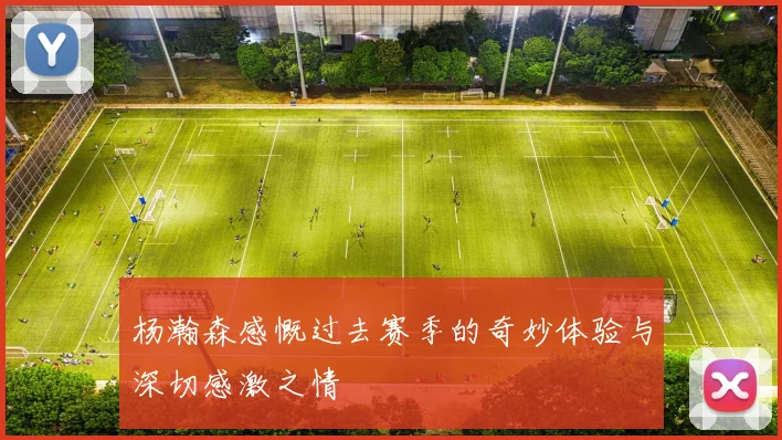 杨瀚森感慨过去赛季的奇妙体验与深切感激之情