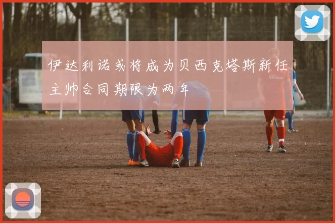 伊达利诺或将成为贝西克塔斯新任主帅合同期限为两年