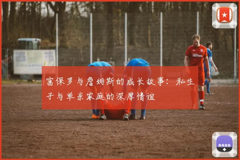 富保罗与詹姆斯的成长故事：私生子与单亲家庭的深厚情谊
