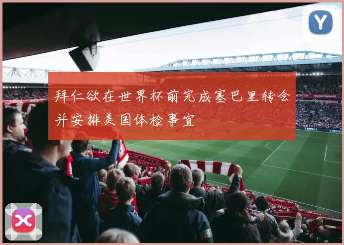 拜仁欲在世界杯前完成塞巴里转会并安排美国体检事宜