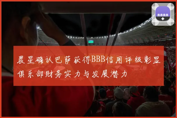 晨星确认巴萨获得BBB信用评级彰显俱乐部财务实力与发展潜力