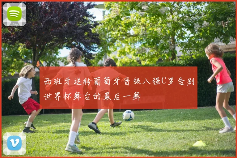 西班牙逆转葡萄牙晋级八强C罗告别世界杯舞台的最后一舞