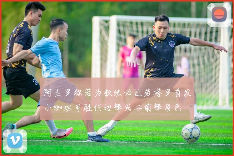 阿圭罗称若为教练必让劳塔罗首发小蜘蛛可胜任边锋或二前锋角色