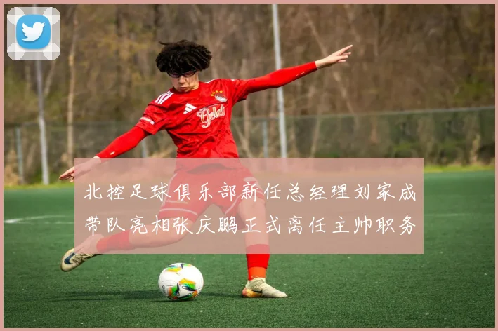 北控足球俱乐部新任总经理刘家成带队亮相张庆鹏正式离任主帅职务