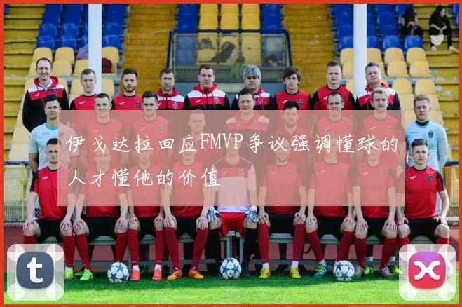 伊戈达拉回应FMVP争议强调懂球的人才懂他的价值