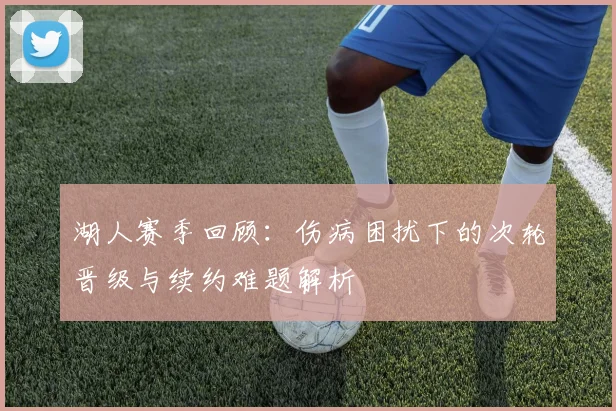 湖人赛季回顾：伤病困扰下的次轮晋级与续约难题解析